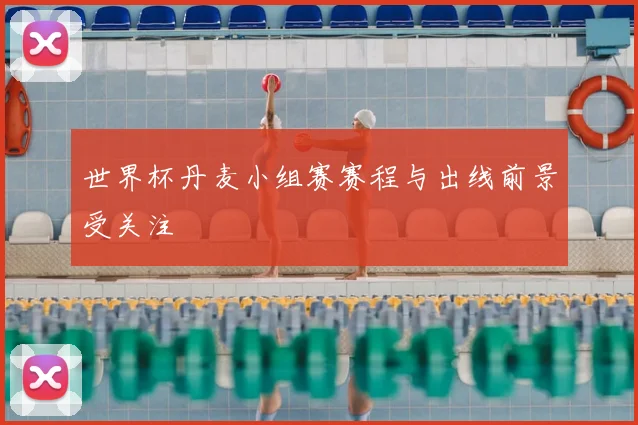世界杯丹麦小组赛赛程与出线前景受关注