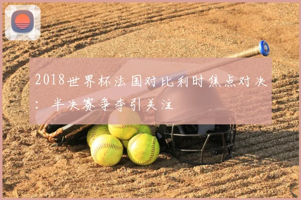 2018世界杯法国对比利时焦点对决：半决赛争夺引关注