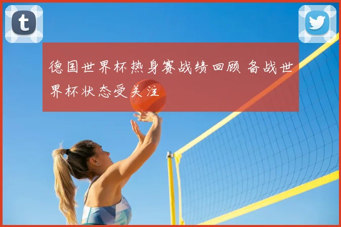 德国世界杯热身赛战绩回顾 备战世界杯状态受关注
