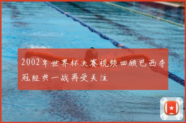 2002年世界杯决赛视频回顾巴西夺冠经典一战再受关注