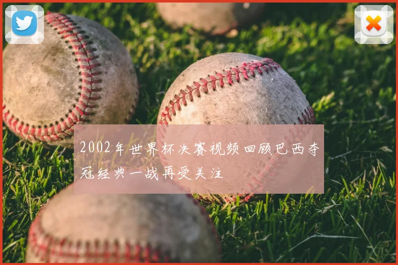 2002年世界杯决赛视频回顾巴西夺冠经典一战再受关注
