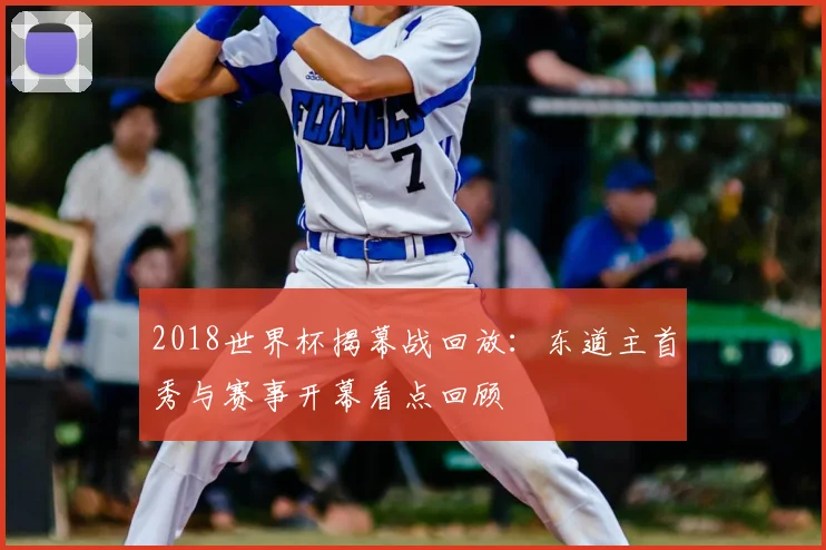 2018世界杯揭幕战回放：东道主首秀与赛事开幕看点回顾