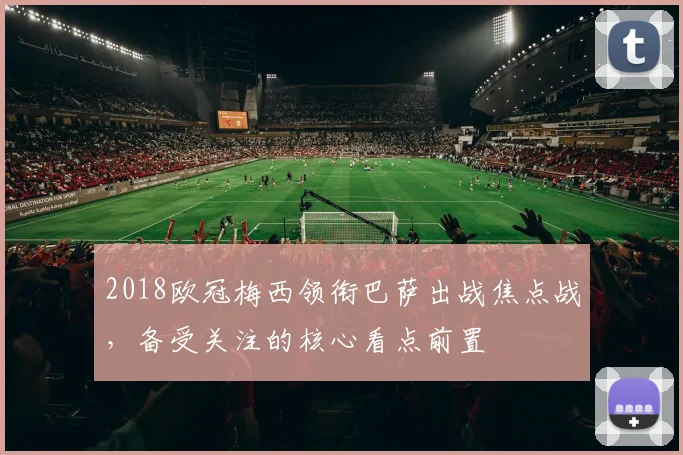 2018欧冠梅西领衔巴萨出战焦点战,备受关注的核心看点前置