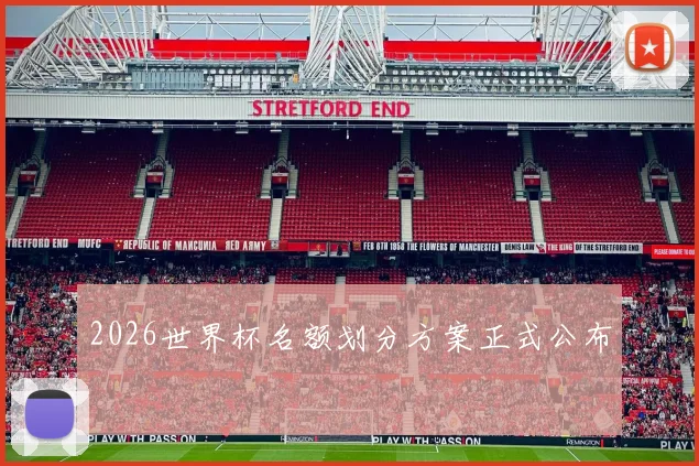 2026世界杯名额划分方案正式公布