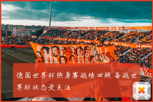 德国世界杯热身赛战绩回顾 备战世界杯状态受关注