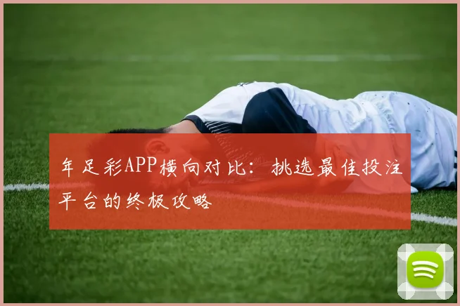 年足彩APP横向对比：挑选最佳投注平台的终极攻略
