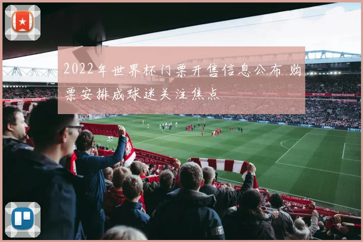 2022年世界杯门票开售信息公布 购票安排成球迷关注焦点