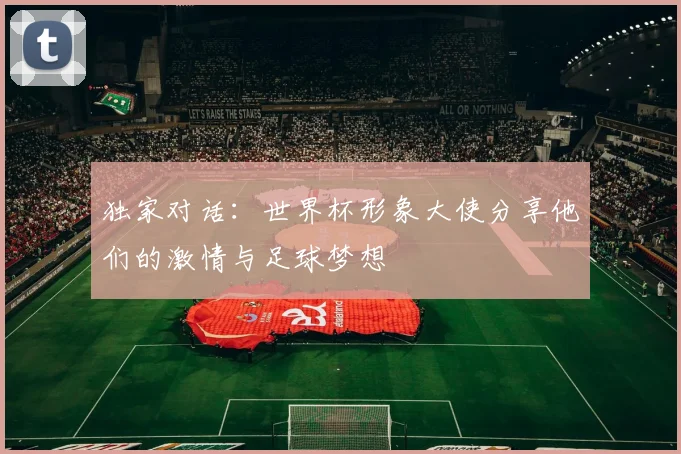 独家对话：世界杯形象大使分享他们的激情与足球梦想