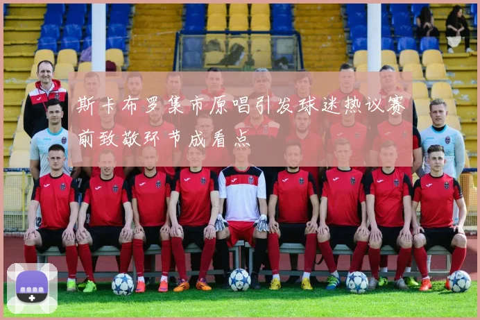 斯卡布罗集市原唱引发球迷热议赛前致敬环节成看点